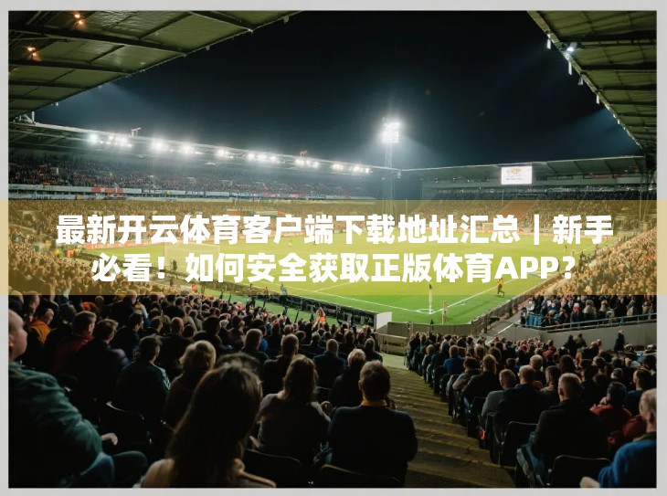 最新开云体育客户端下载地址汇总｜新手必看！如何安全获取正版体育APP？