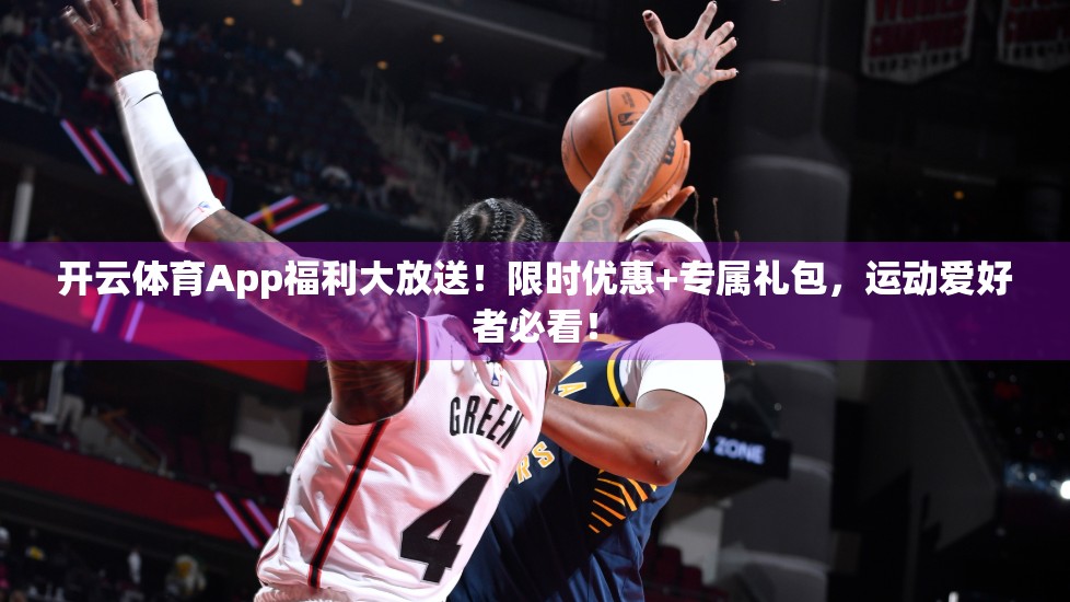 开云体育App福利大放送！限时优惠+专属礼包，运动爱好者必看！