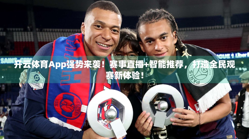 开云体育App强势来袭！赛事直播+智能推荐，打造全民观赛新体验！