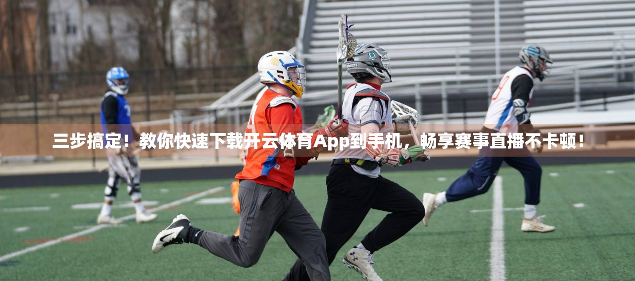 三步搞定！教你快速下载开云体育App到手机，畅享赛事直播不卡顿！
