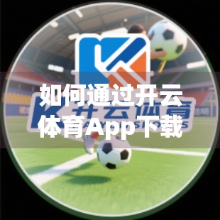 如何通过开云体育App下载参与未来赛事？一文教你轻松上手，畅享体育盛宴！