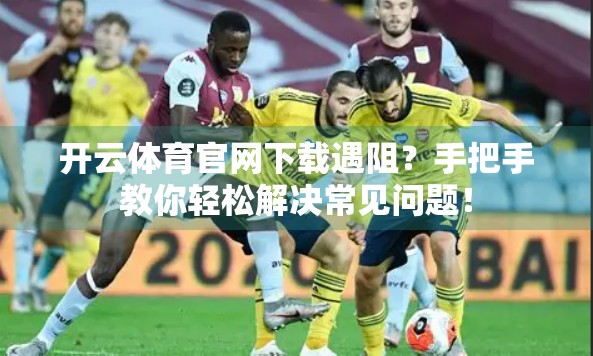 开云体育官网下载遇阻？手把手教你轻松解决常见问题！
