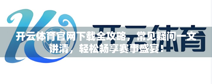 开云体育官网下载全攻略，常见疑问一文讲清，轻松畅享赛事盛宴！