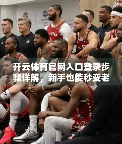 开云体育官网入口登录步骤详解，新手也能秒变老手的5步操作指南！