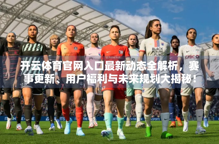 开云体育官网入口最新动态全解析，赛事更新、用户福利与未来规划大揭秘！