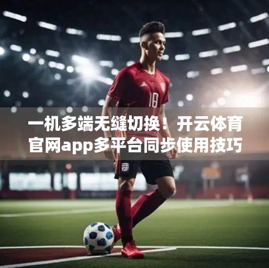 一机多端无缝切换！开云体育官网app多平台同步使用技巧全解析
