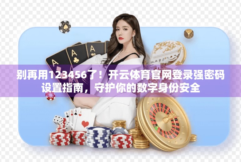 别再用123456了！开云体育官网登录强密码设置指南，守护你的数字身份安全