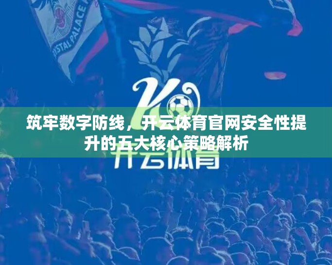 筑牢数字防线，开云体育官网安全性提升的五大核心策略解析
