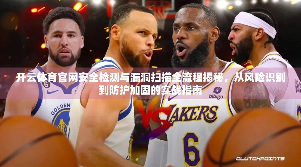 开云体育官网安全检测与漏洞扫描全流程揭秘，从风险识别到防护加固的实战指南