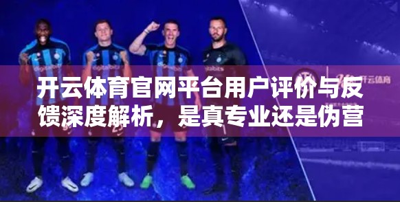 开云体育官网平台用户评价与反馈深度解析，是真专业还是伪营销？