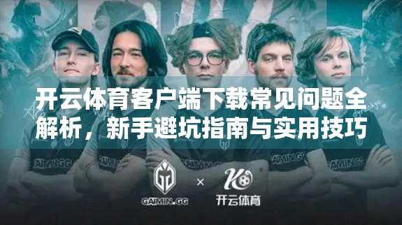 开云体育客户端下载常见问题全解析，新手避坑指南与实用技巧大公开！