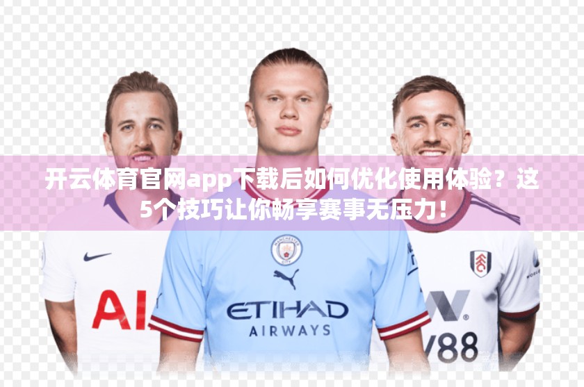 开云体育官网app下载后如何优化使用体验？这5个技巧让你畅享赛事无压力！