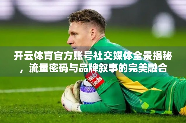 开云体育官方账号社交媒体全景揭秘，流量密码与品牌叙事的完美融合