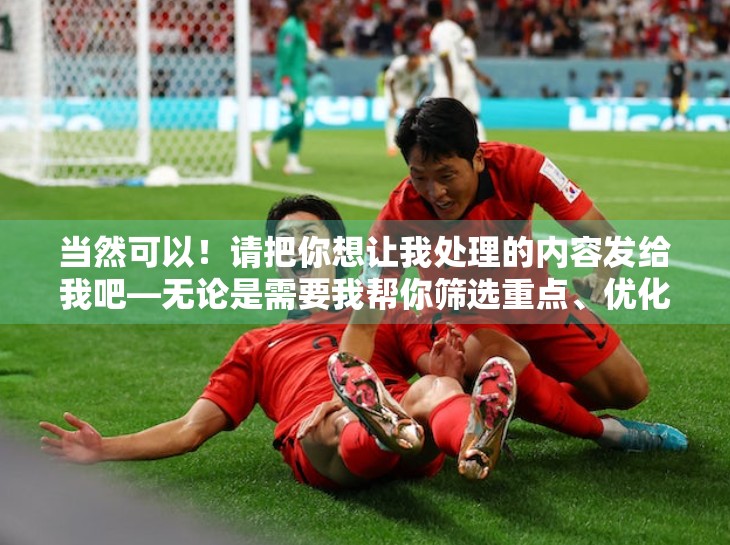 当然可以！请把你想让我处理的内容发给我吧—无论是需要我帮你筛选重点、优化语言表达，还是润色成更适合自媒体传播的风格（比如更口语化、更有情绪张力、更适合短视频脚本或公众号排版）我都能为你搞定！