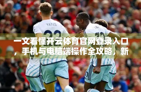 一文看懂开云体育官网登录入口，手机与电脑端操作全攻略，新手也能秒变高手！