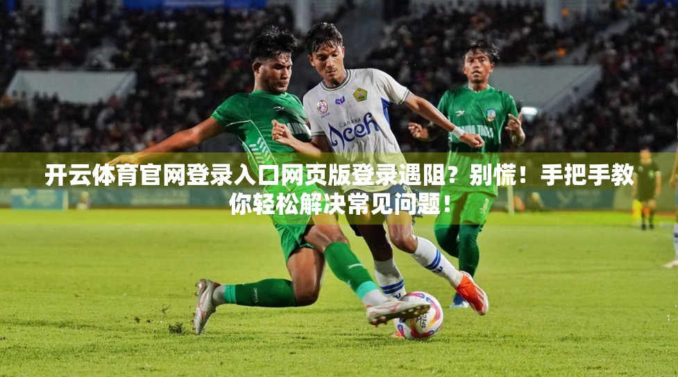 开云体育官网登录入口网页版登录遇阻？别慌！手把手教你轻松解决常见问题！