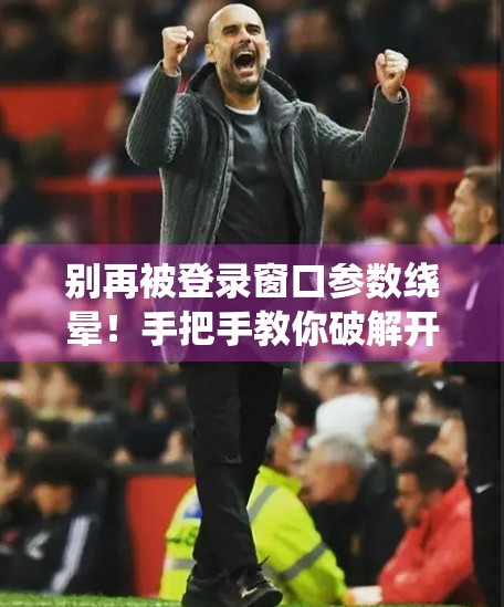 别再被登录窗口参数绕晕！手把手教你破解开云体育官网登录难题