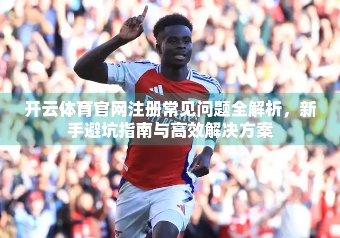 开云体育官网注册常见问题全解析，新手避坑指南与高效解决方案