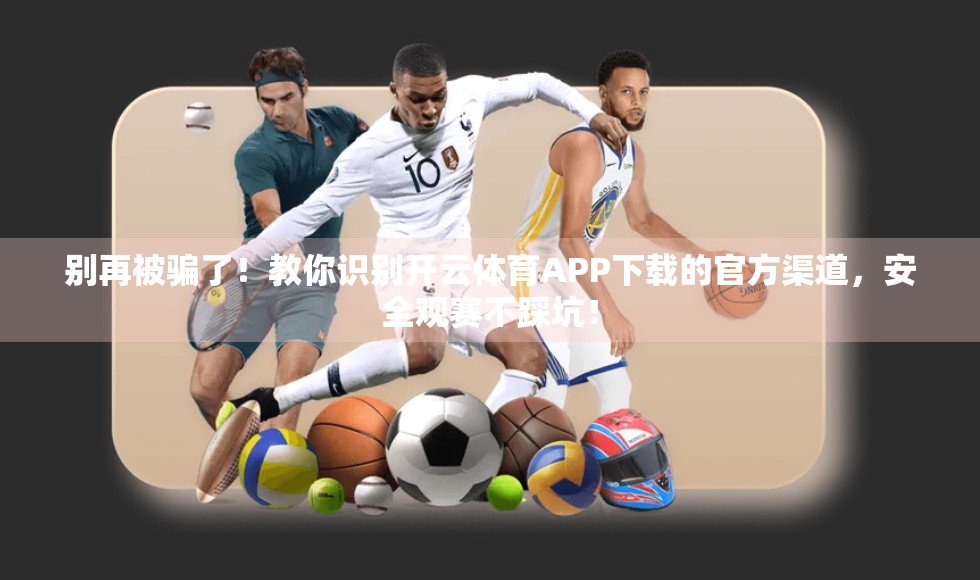 别再被骗了！教你识别开云体育APP下载的官方渠道，安全观赛不踩坑！