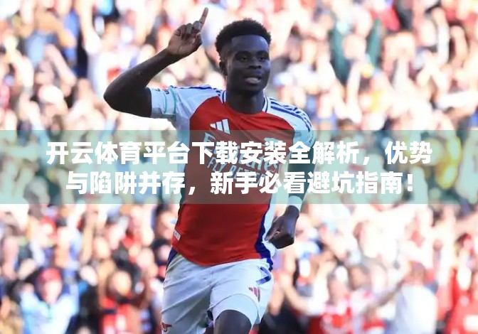 开云体育平台下载安装全解析，优势与陷阱并存，新手必看避坑指南！
