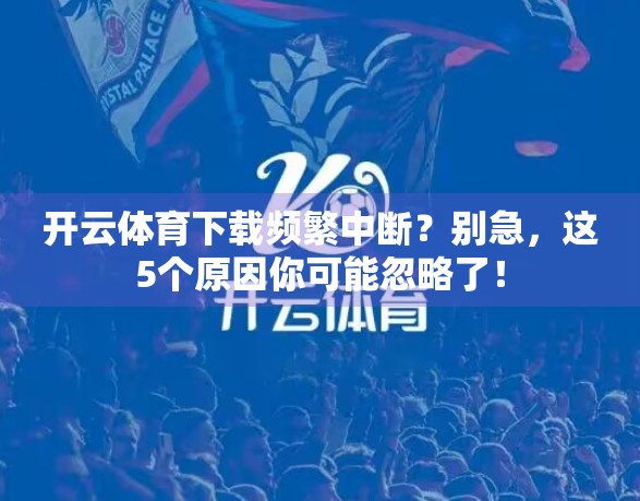 开云体育下载频繁中断？别急，这5个原因你可能忽略了！