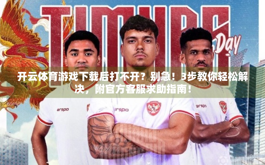 开云体育游戏下载后打不开？别急！3步教你轻松解决，附官方客服求助指南！