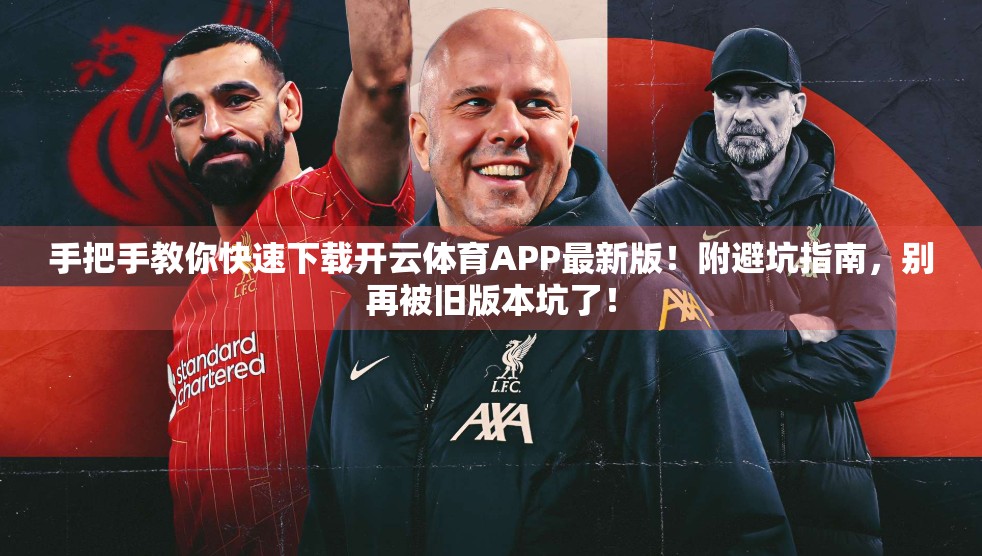 手把手教你快速下载开云体育APP最新版！附避坑指南，别再被旧版本坑了！