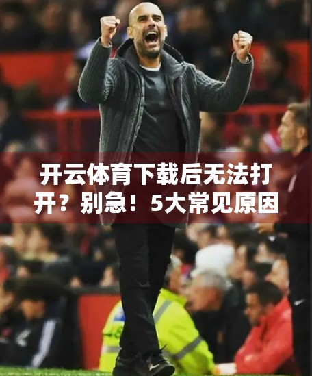 开云体育下载后无法打开？别急！5大常见原因+实用解决方案全解析