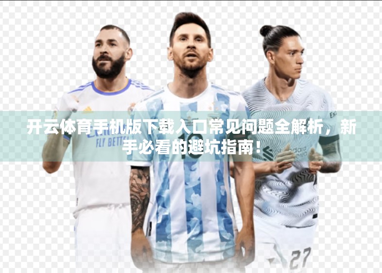 开云体育手机版下载入口常见问题全解析，新手必看的避坑指南！