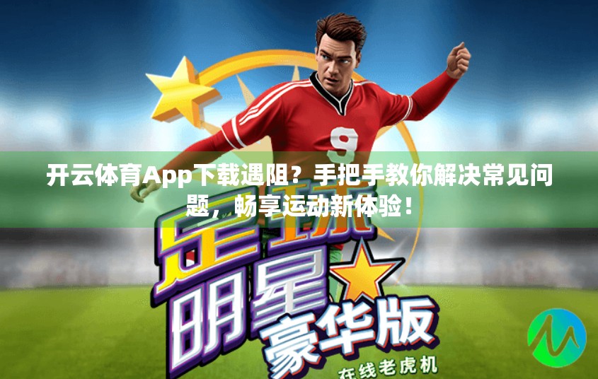 开云体育App下载遇阻？手把手教你解决常见问题，畅享运动新体验！