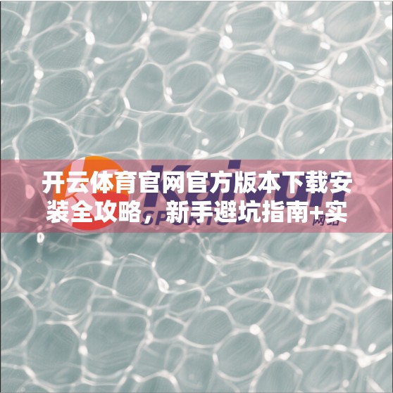 开云体育官网官方版本下载安装全攻略，新手避坑指南+实用技巧大公开！