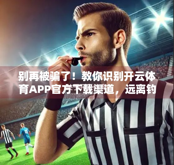 别再被骗了！教你识别开云体育APP官方下载渠道，远离钓鱼陷阱！
