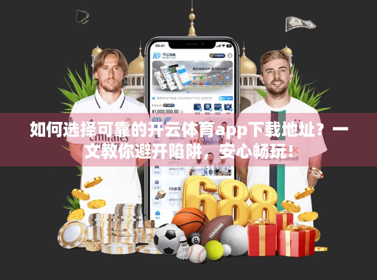 如何选择可靠的开云体育app下载地址？一文教你避开陷阱，安心畅玩！