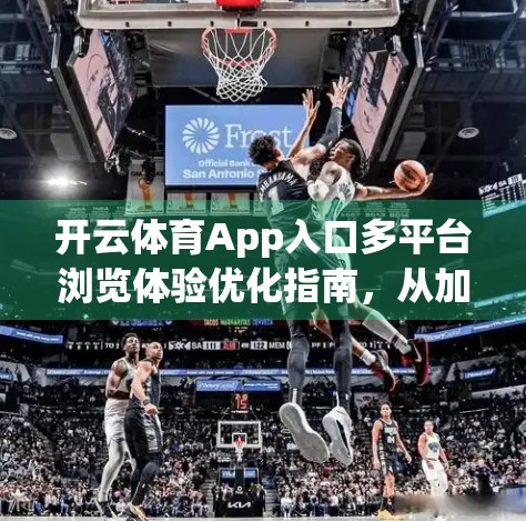 开云体育App入口多平台浏览体验优化指南，从加载速度到用户留存的全链路升级策略