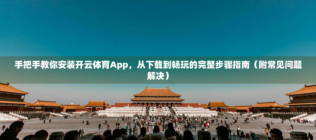 手把手教你安装开云体育App，从下载到畅玩的完整步骤指南（附常见问题解决）