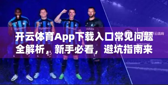 开云体育App下载入口常见问题全解析，新手必看，避坑指南来了！