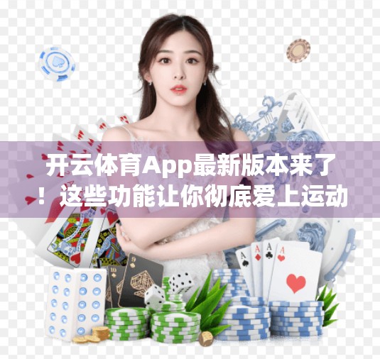开云体育App最新版本来了！这些功能让你彻底爱上运动打卡！