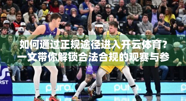 如何通过正规途径进入开云体育？一文带你解锁合法合规的观赛与参与通道