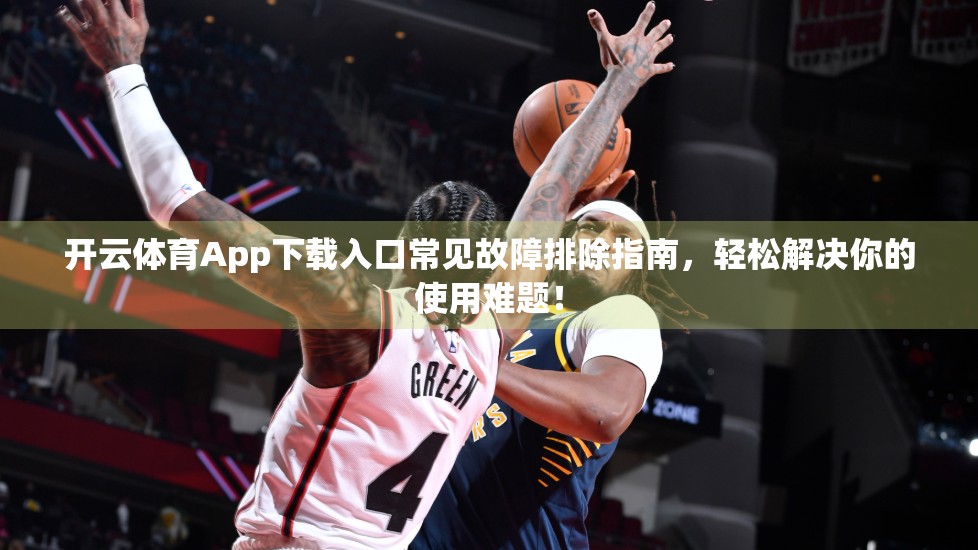 开云体育App下载入口常见故障排除指南，轻松解决你的使用难题！