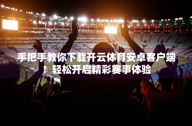 手把手教你下载开云体育安卓客户端！轻松开启精彩赛事体验