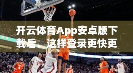 开云体育App安卓版下载后，这样登录更快更稳！新手必看3步秘籍！