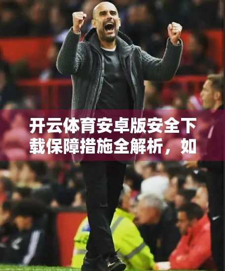 开云体育安卓版安全下载保障措施全解析，如何安心畅享体育赛事盛宴？