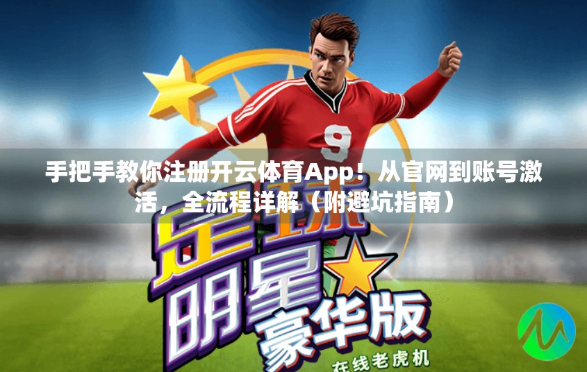 手把手教你注册开云体育App！从官网到账号激活，全流程详解（附避坑指南）