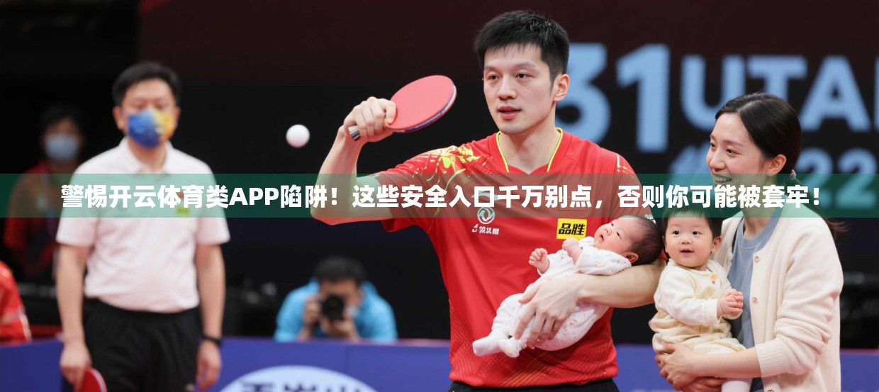 警惕开云体育类APP陷阱！这些安全入口千万别点，否则你可能被套牢！