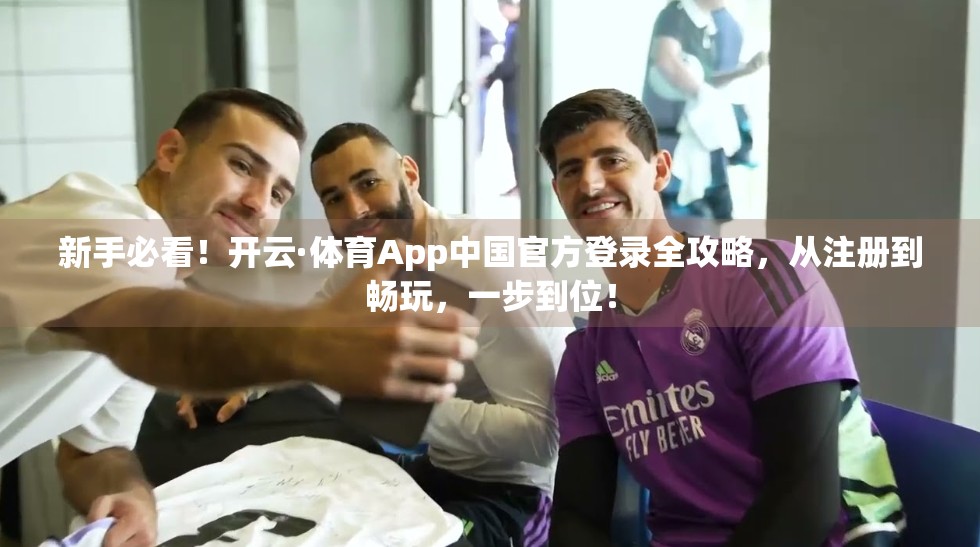 新手必看！开云·体育App中国官方登录全攻略，从注册到畅玩，一步到位！