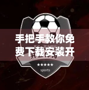 手把手教你免费下载安装开云体育App！完整流程+避坑指南，新手也能秒变高手！