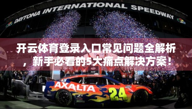 开云体育登录入口常见问题全解析，新手必看的5大痛点解决方案！