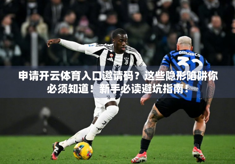 申请开云体育入口邀请码？这些隐形陷阱你必须知道！新手必读避坑指南！