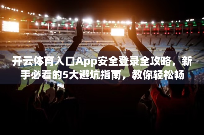 开云体育入口App安全登录全攻略，新手必看的5大避坑指南，教你轻松畅玩不被封号！