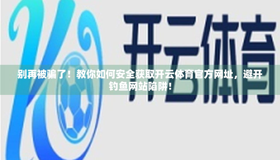 别再被骗了！教你如何安全获取开云体育官方网址，避开钓鱼网站陷阱！